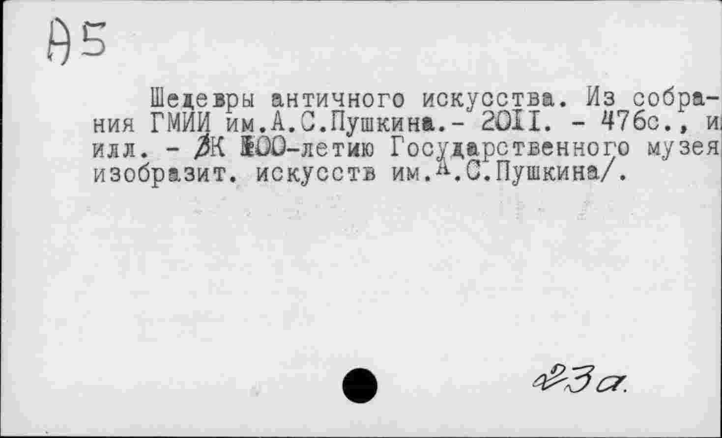 ﻿Шедевры античного искусства. Из собрания ГМИИ им.А.С.Пушкина.- 2OÎI. - 47бс.» и илл. - ЛК IOÛ-летию Государственного музея изобразит, искусств им.А.С.Пушкина/.